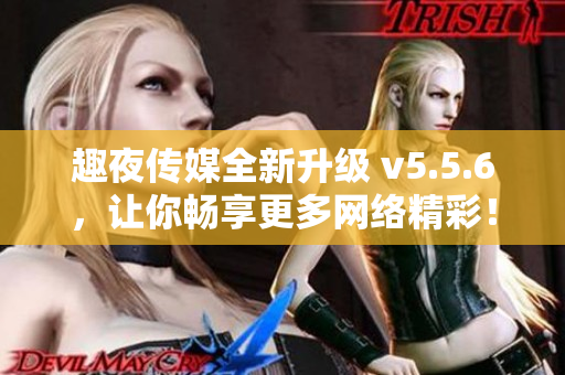 趣夜传媒全新升级 v5.5.6，让你畅享更多网络精彩！