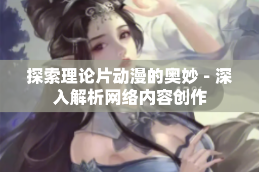 探索理论片动漫的奥妙 - 深入解析网络内容创作