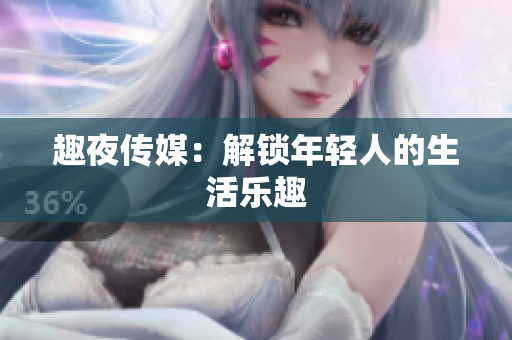 趣夜传媒：解锁年轻人的生活乐趣