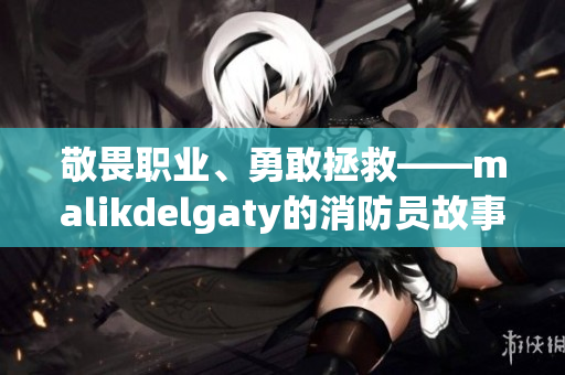 敬畏职业、勇敢拯救——malikdelgaty的消防员故事