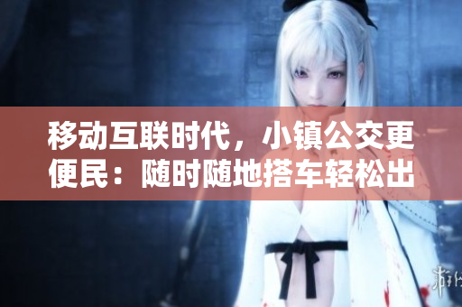 移动互联时代，小镇公交更便民：随时随地搭车轻松出行