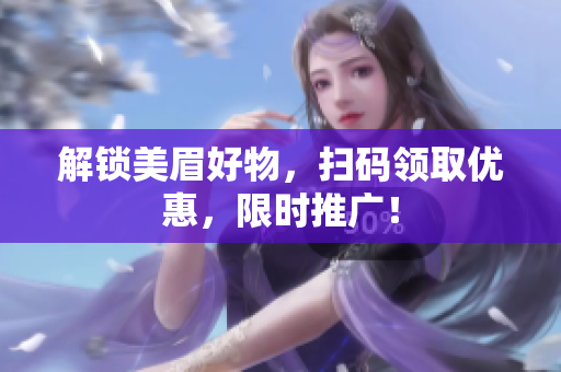 解锁美眉好物，扫码领取优惠，限时推广！