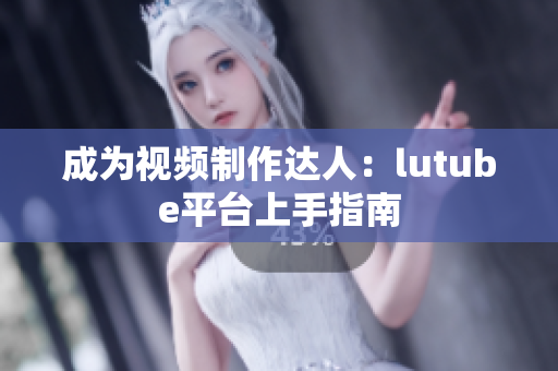 成为视频制作达人：lutube平台上手指南