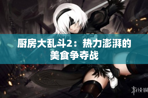 厨房大乱斗2：热力澎湃的美食争夺战
