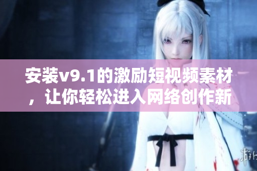 安装v9.1的激励短视频素材，让你轻松进入网络创作新时代