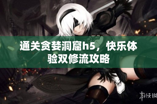 通关贪婪洞窟h5，快乐体验双修流攻略