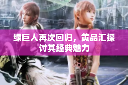 绿巨人再次回归，黄品汇探讨其经典魅力