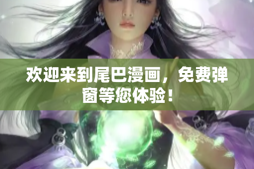欢迎来到尾巴漫画，免费弹窗等您体验！