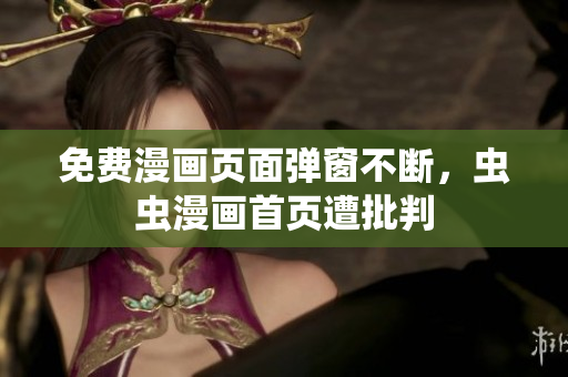 免费漫画页面弹窗不断，虫虫漫画首页遭批判
