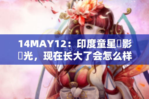14MAY12：印度童星電影風光，现在长大了会怎么样？