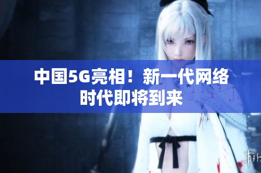 中国5G亮相！新一代网络时代即将到来