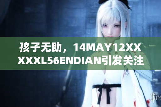 孩子无助，14MAY12XXXXXL56ENDIAN引发关注