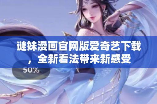 谜妹漫画官网版爱奇艺下载，全新看法带来新感受
