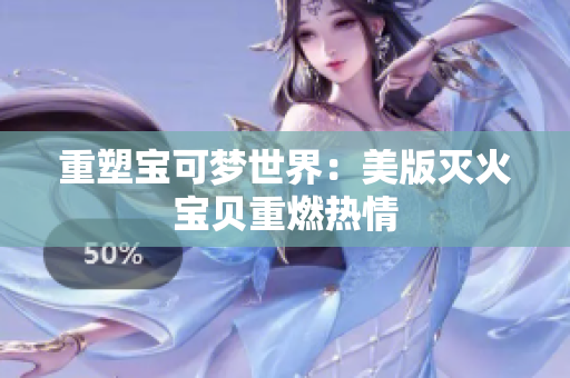 重塑宝可梦世界：美版灭火宝贝重燃热情