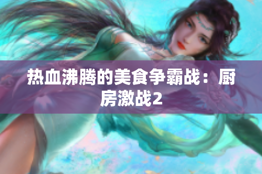 热血沸腾的美食争霸战：厨房激战2