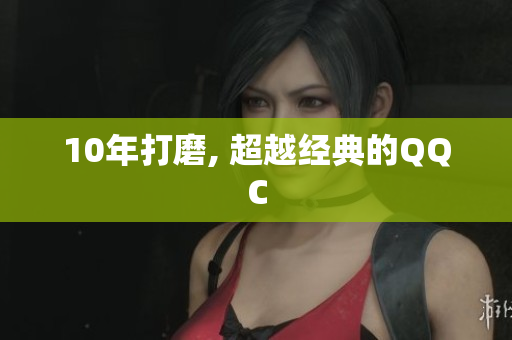 10年打磨, 超越经典的QQC
