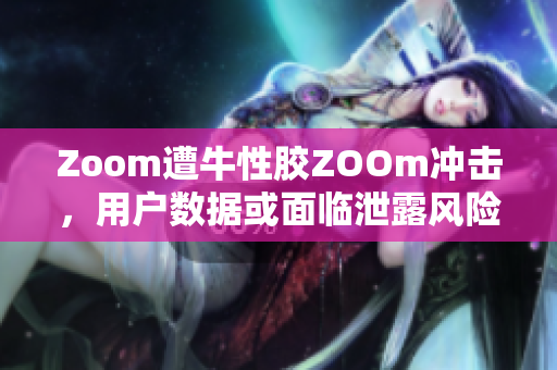 Zoom遭牛性胶ZOOm冲击，用户数据或面临泄露风险