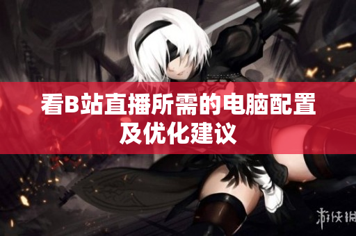 看B站直播所需的电脑配置及优化建议