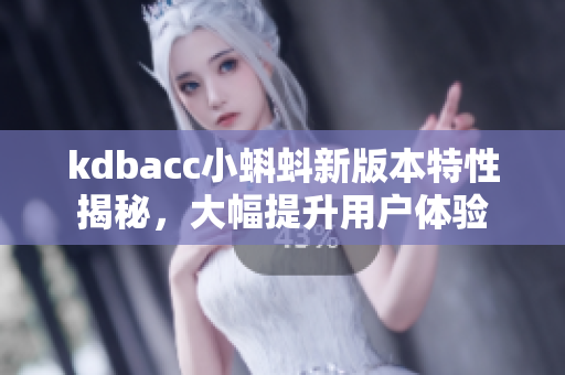 kdbacc小蝌蚪新版本特性揭秘，大幅提升用户体验