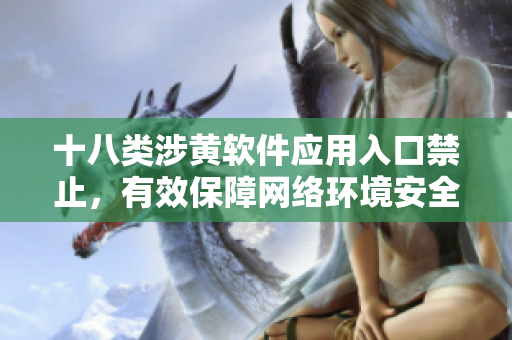 十八类涉黄软件应用入口禁止，有效保障网络环境安全