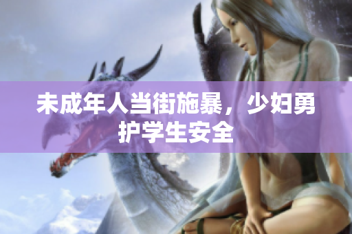 未成年人当街施暴，少妇勇护学生安全