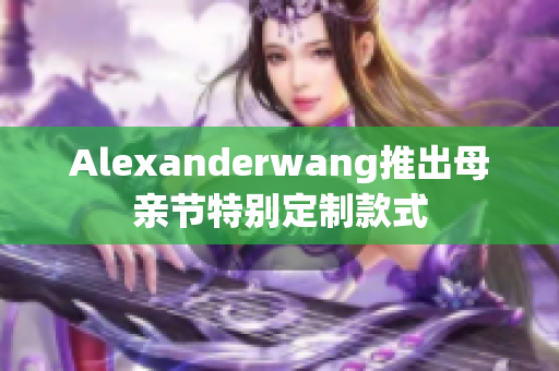 Alexanderwang推出母亲节特别定制款式