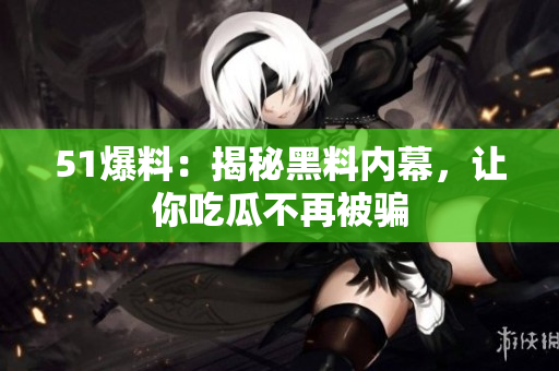 51爆料：揭秘黑料内幕，让你吃瓜不再被骗