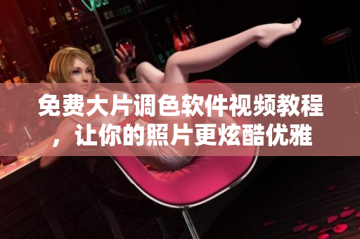 免费大片调色软件视频教程，让你的照片更炫酷优雅