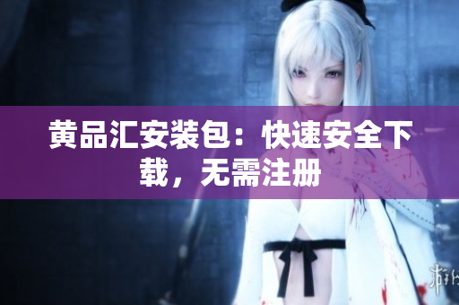 黄品汇安装包：快速安全下载，无需注册