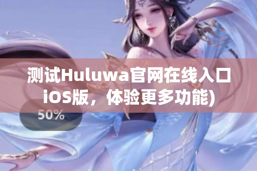 测试Huluwa官网在线入口iOS版，体验更多功能)