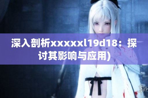 深入剖析xxxxxl19d18：探讨其影响与应用)