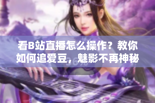 看B站直播怎么操作？教你如何追爱豆，魅影不再神秘！