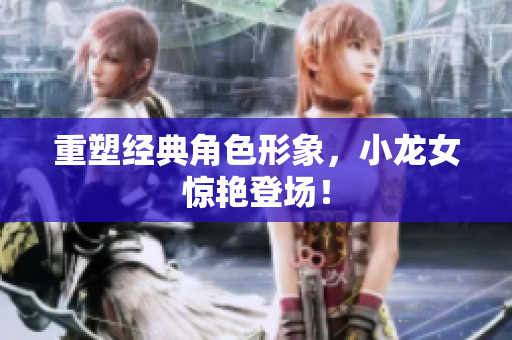 重塑经典角色形象，小龙女惊艳登场！