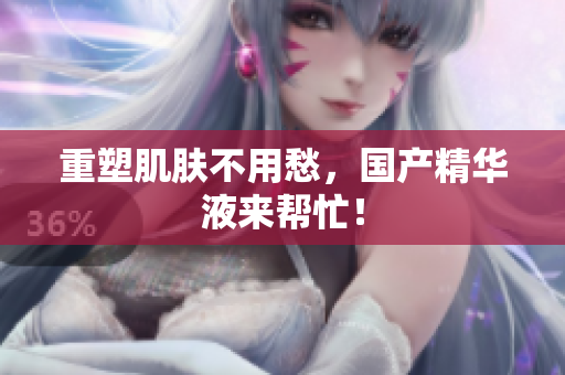 重塑肌肤不用愁，国产精华液来帮忙！