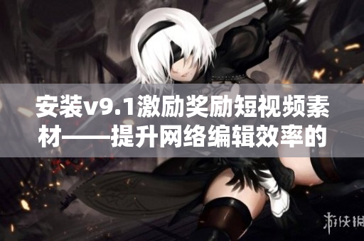 安装v9.1激励奖励短视频素材——提升网络编辑效率的必备工具