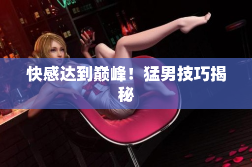 快感达到巅峰！猛男技巧揭秘