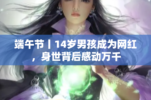 端午节丨14岁男孩成为网红，身世背后感动万千