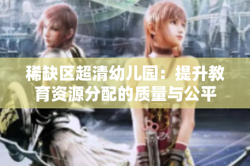 稀缺区超清幼儿园：提升教育资源分配的质量与公平