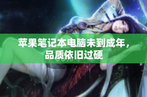 苹果笔记本电脑未到成年，品质依旧过硬