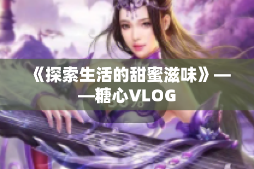 《探索生活的甜蜜滋味》——糖心VLOG