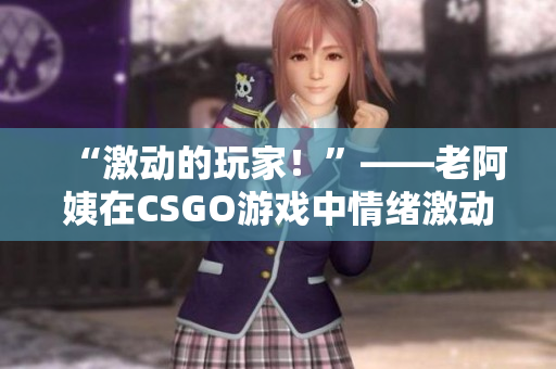 “激动的玩家！”——老阿姨在CSGO游戏中情绪激动