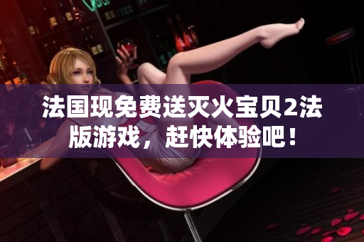 法国现免费送灭火宝贝2法版游戏，赶快体验吧！