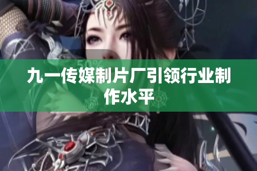 九一传媒制片厂引领行业制作水平