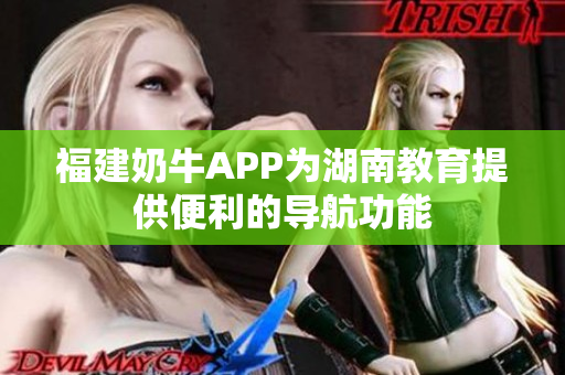 福建奶牛APP为湖南教育提供便利的导航功能