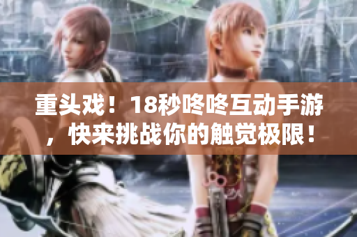 重头戏！18秒咚咚互动手游，快来挑战你的触觉极限！