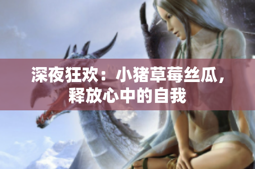 深夜狂欢：小猪草莓丝瓜，释放心中的自我