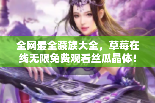 全网最全藏族大全，草莓在线无限免费观看丝瓜晶体！