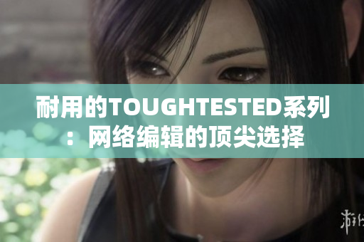 耐用的TOUGHTESTED系列：网络编辑的顶尖选择