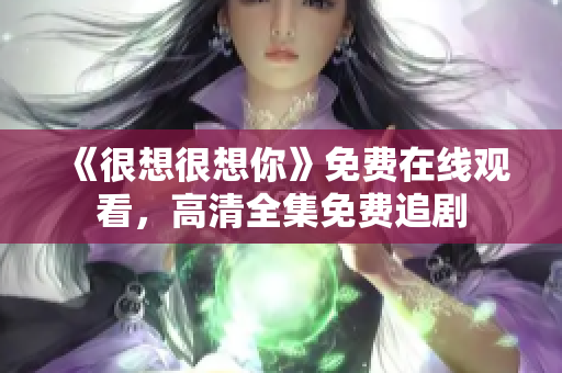 《很想很想你》免费在线观看，高清全集免费追剧
