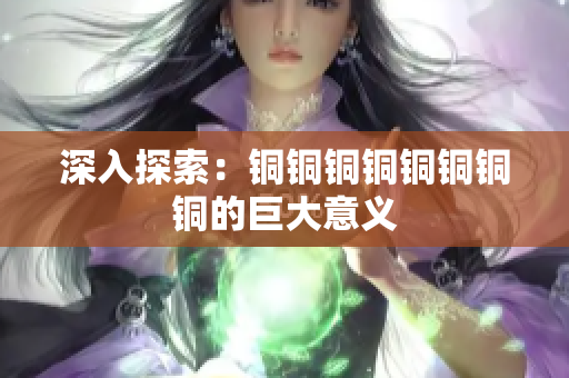 深入探索：铜铜铜铜铜铜铜铜的巨大意义
